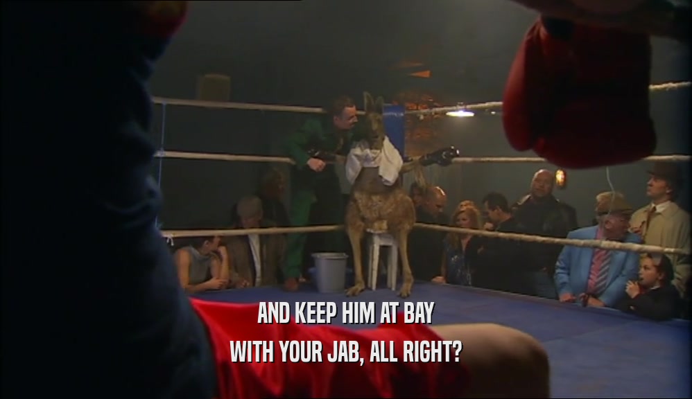 AND KEEP HIM AT BAY WITH YOUR JAB, ALL RIGHT? 