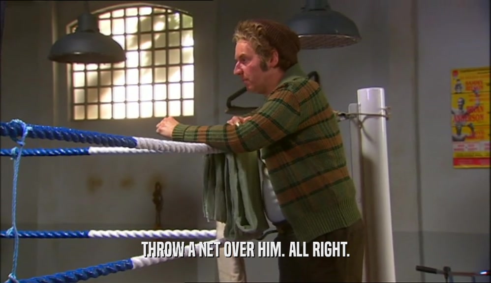 THROW A NET OVER HIM. ALL RIGHT.  