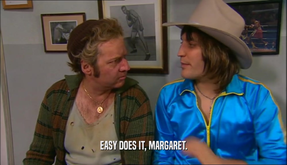EASY DOES IT, MARGARET.  