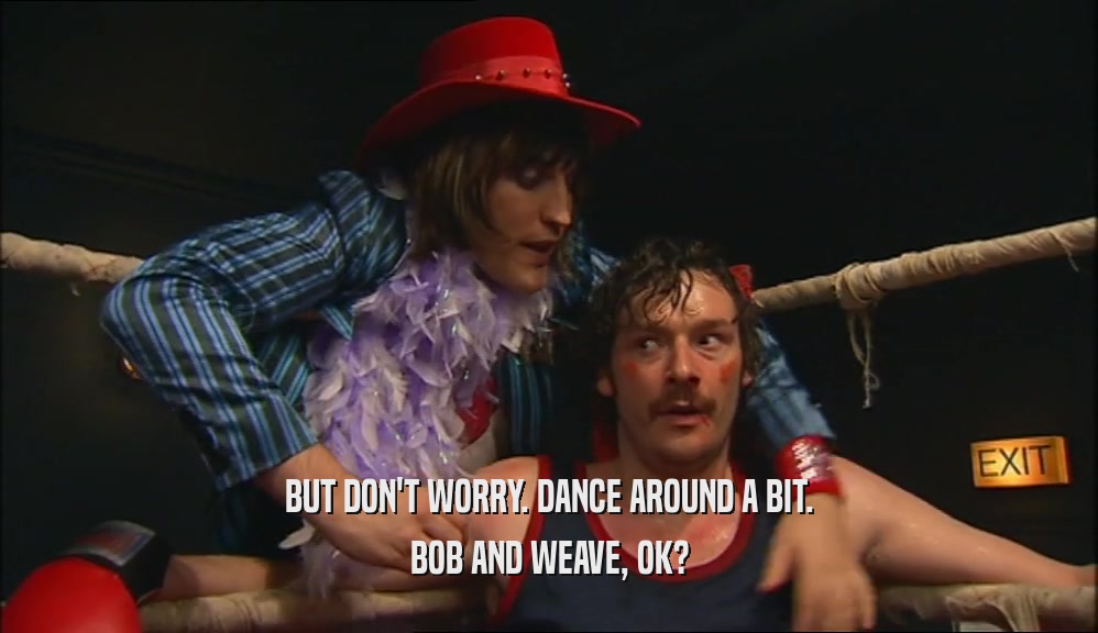 BUT DON'T WORRY. DANCE AROUND A BIT. BOB AND WEAVE, OK? 