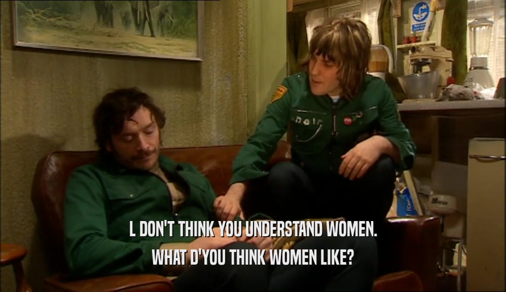 L DON'T THINK YOU UNDERSTAND WOMEN. WHAT D'YOU THINK WOMEN LIKE? 