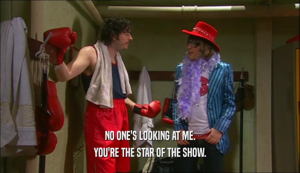 NO ONE'S LOOKING AT ME. YOU'RE THE STAR OF THE SHOW. 