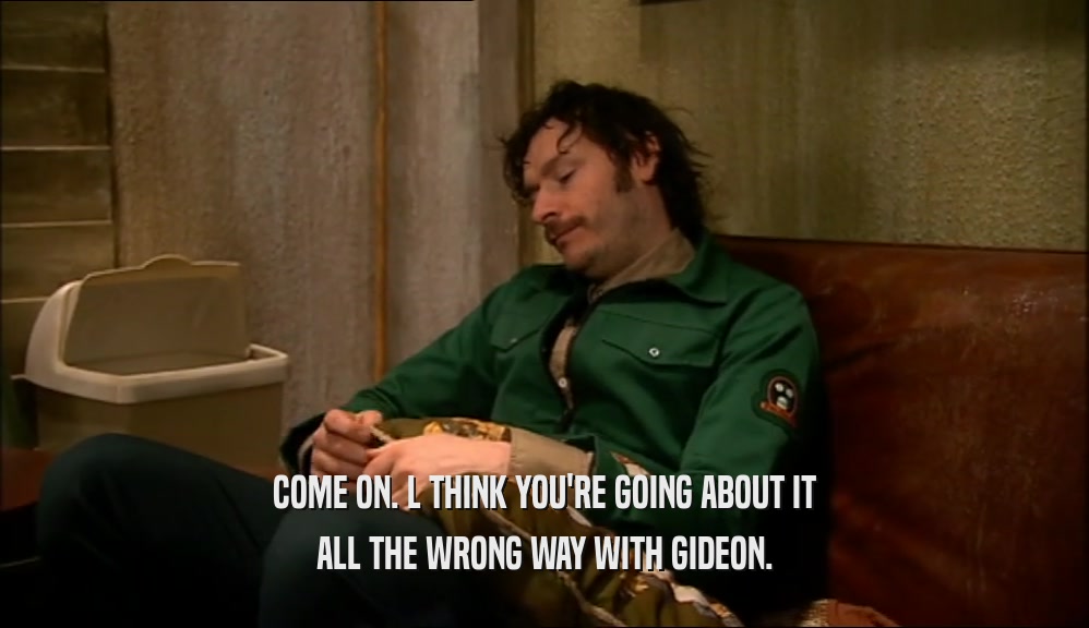 COME ON. L THINK YOU'RE GOING ABOUT IT ALL THE WRONG WAY WITH GIDEON. 