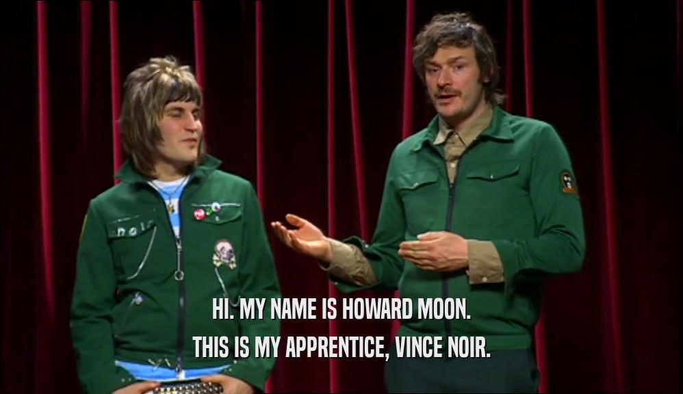 HI. MY NAME IS HOWARD MOON. THIS IS MY APPRENTICE, VINCE NOIR. 