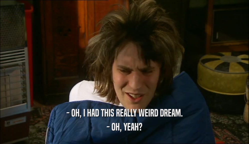 - OH, I HAD THIS REALLY WEIRD DREAM. - OH, YEAH? 