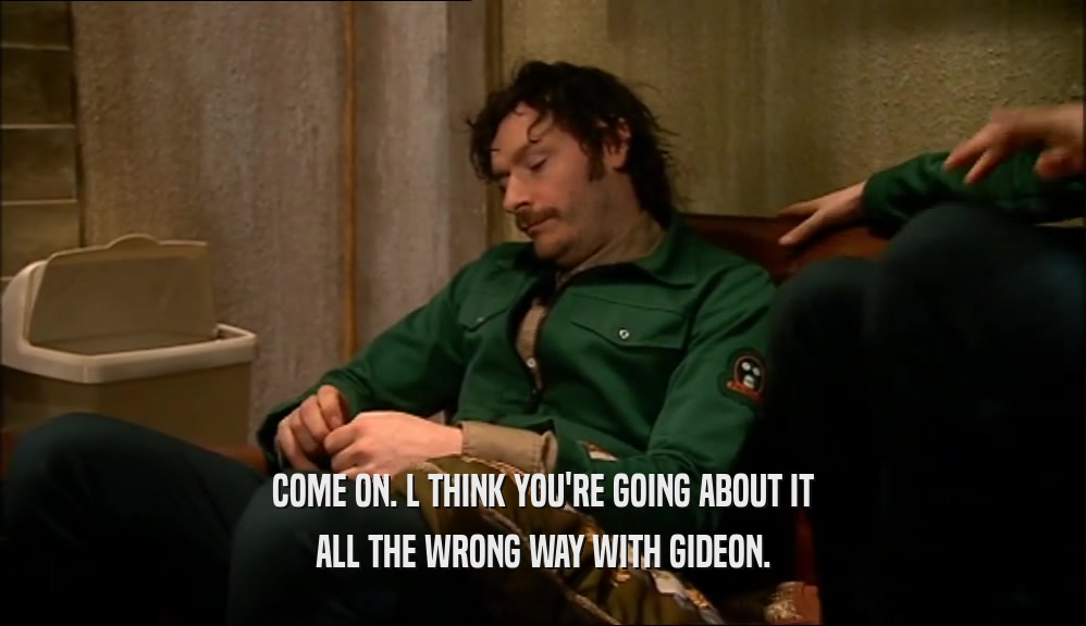 COME ON. L THINK YOU'RE GOING ABOUT IT ALL THE WRONG WAY WITH GIDEON. 