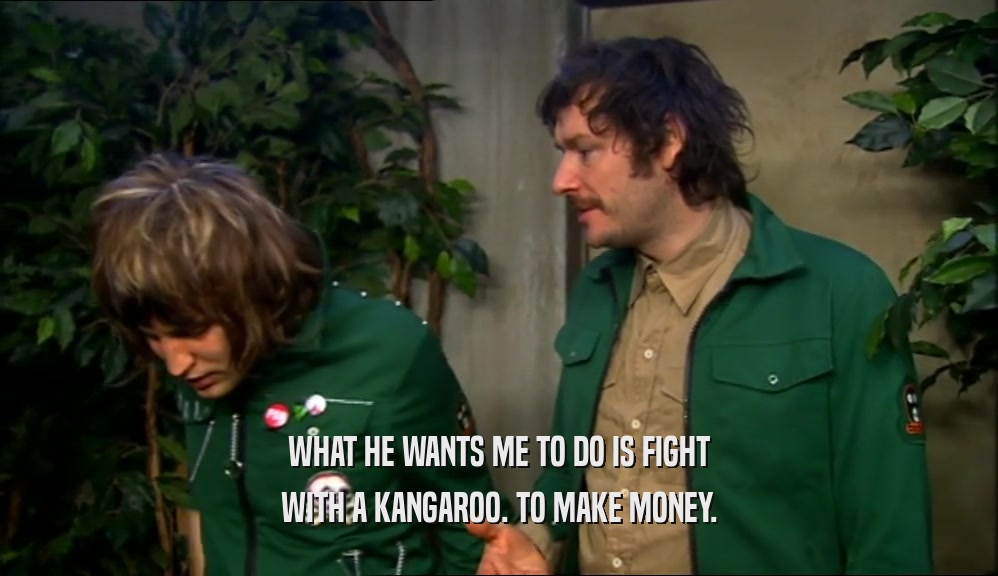 WHAT HE WANTS ME TO DO IS FIGHT WITH A KANGAROO. TO MAKE MONEY. 