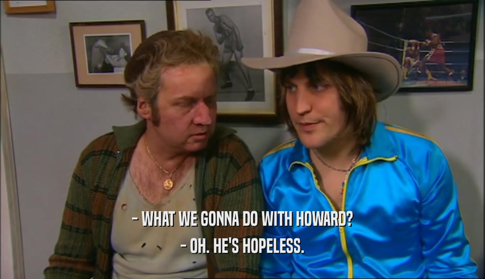 - WHAT WE GONNA DO WITH HOWARD? - OH. HE'S HOPELESS. 