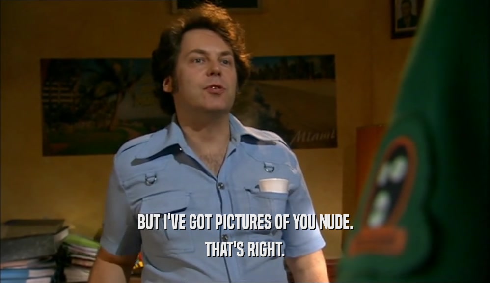BUT I'VE GOT PICTURES OF YOU NUDE. THAT'S RIGHT. 