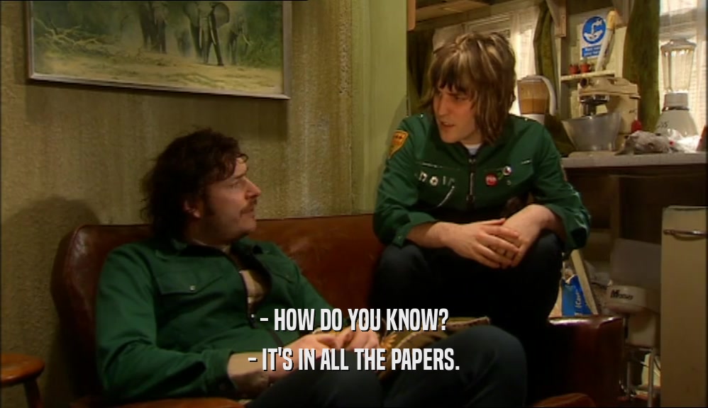 - HOW DO YOU KNOW?
 - IT'S IN ALL THE PAPERS.
 
