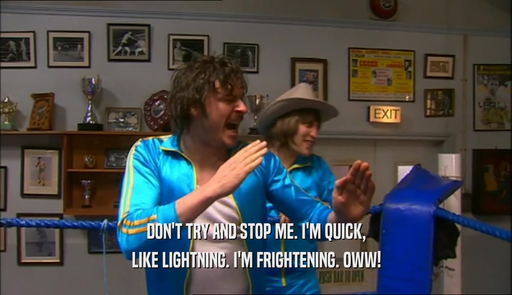 DON'T TRY AND STOP ME. I'M QUICK, LIKE LIGHTNING. I'M FRIGHTENING. OWW! 