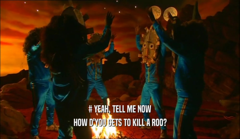 # YEAH, TELL ME NOW HOW D'YOU GETS TO KILL A ROO? 