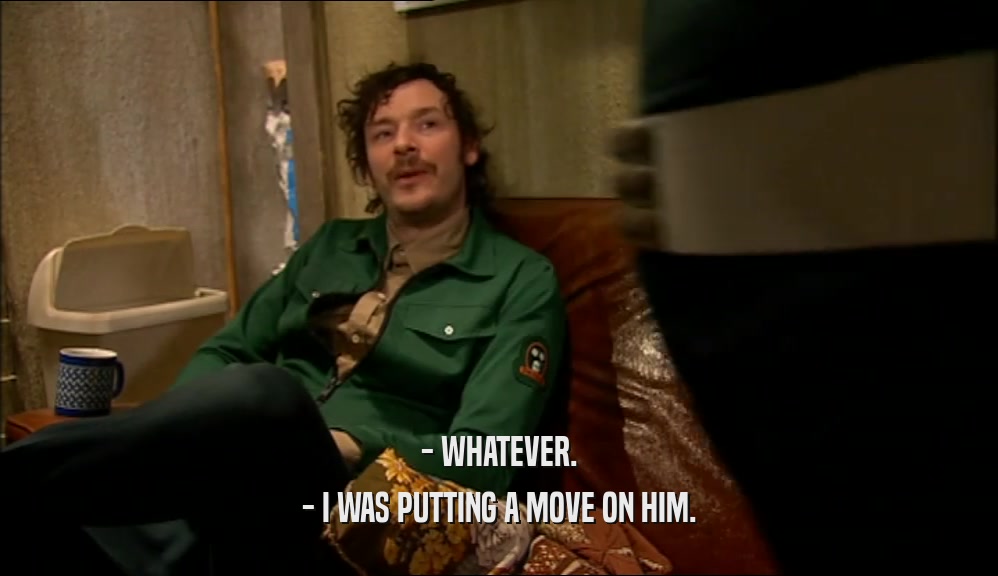 - WHATEVER. - I WAS PUTTING A MOVE ON HIM. 