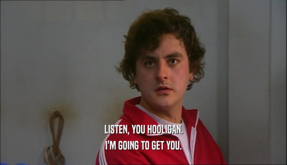 LISTEN, YOU HOOLIGAN. I'M GOING TO GET YOU. 