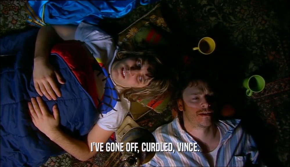 I'VE GONE OFF, CURDLED, VINCE.  