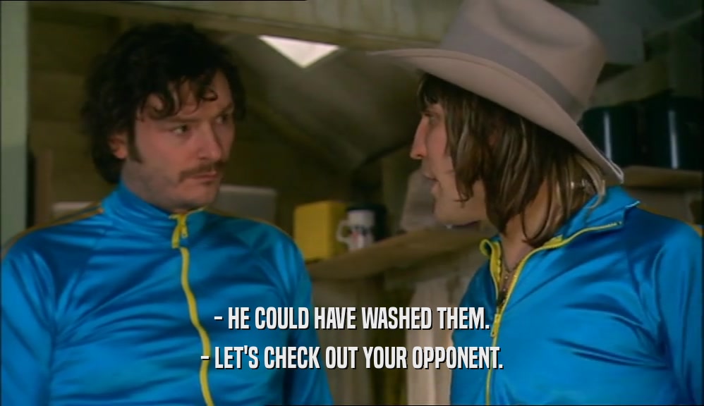 - HE COULD HAVE WASHED THEM. - LET'S CHECK OUT YOUR OPPONENT. 