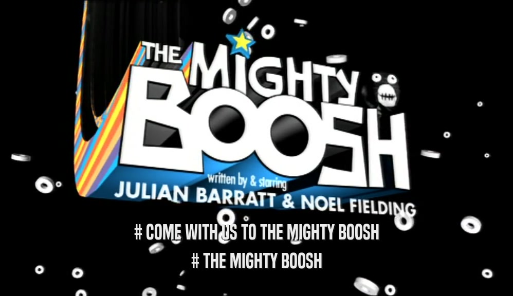 # COME WITH US TO THE MIGHTY BOOSH # THE MIGHTY BOOSH 