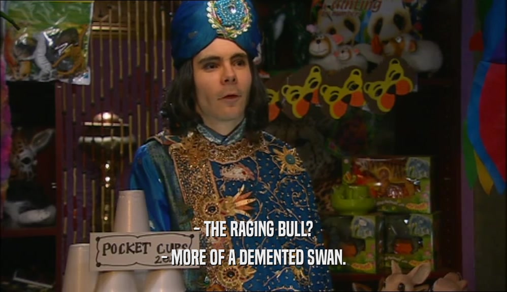 - THE RAGING BULL?
 - MORE OF A DEMENTED SWAN.
 