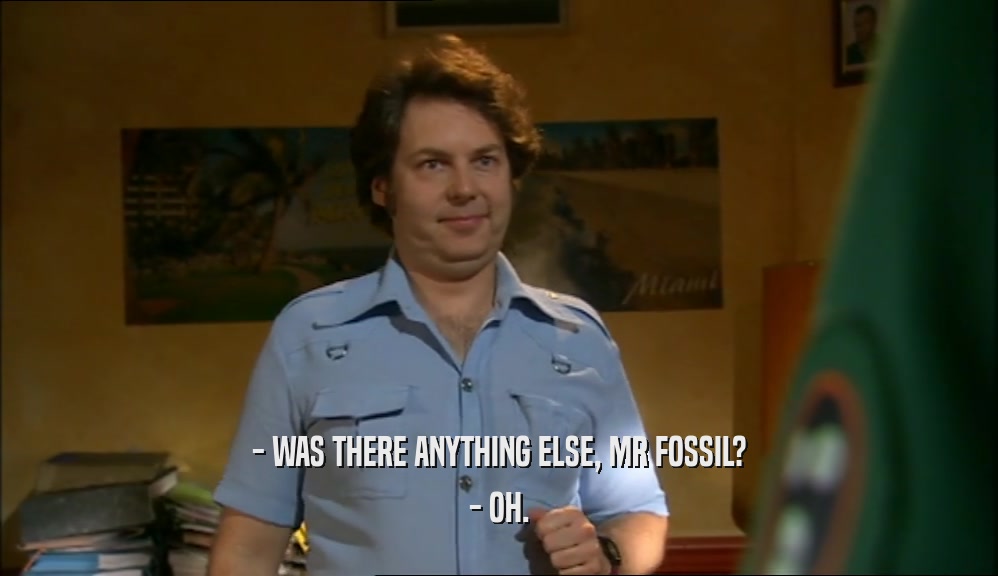 - WAS THERE ANYTHING ELSE, MR FOSSIL? - OH. 