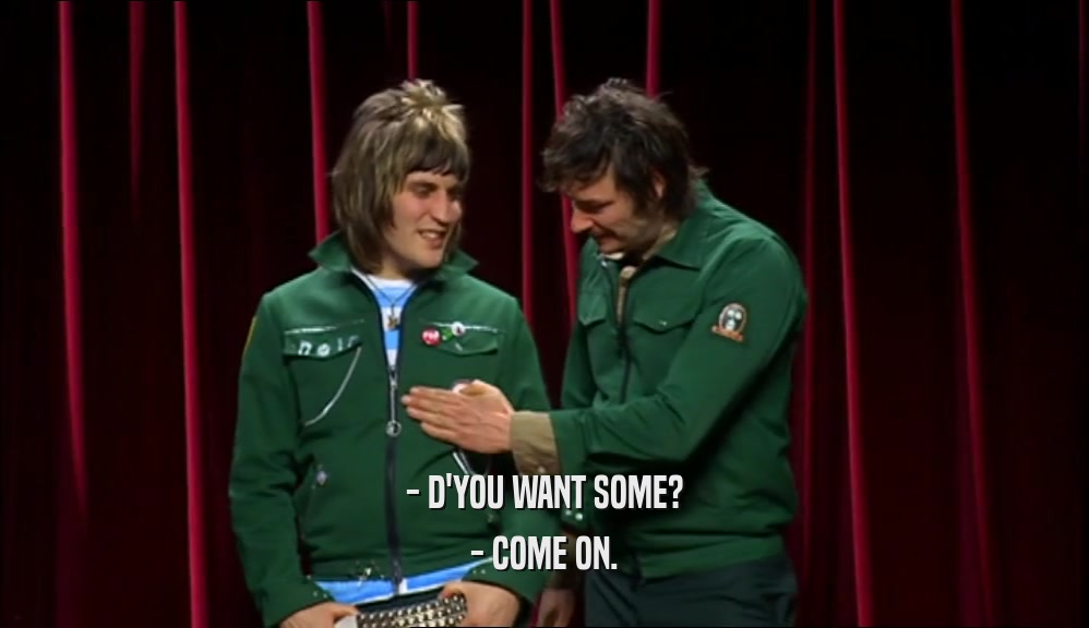 - D'YOU WANT SOME? - COME ON. 