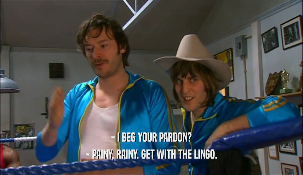 - I BEG YOUR PARDON? - PAINY, RAINY. GET WITH THE LINGO. 