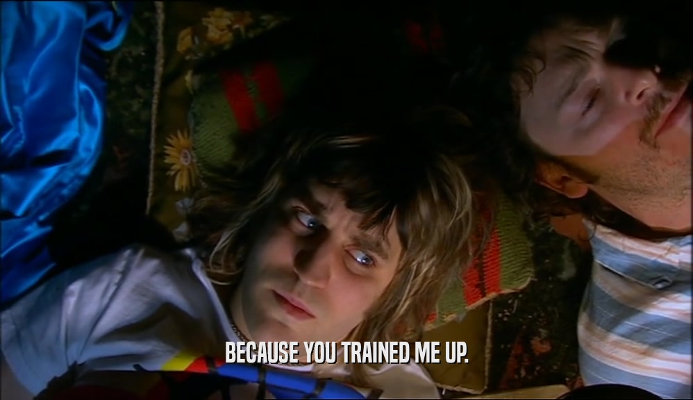 BECAUSE YOU TRAINED ME UP.  