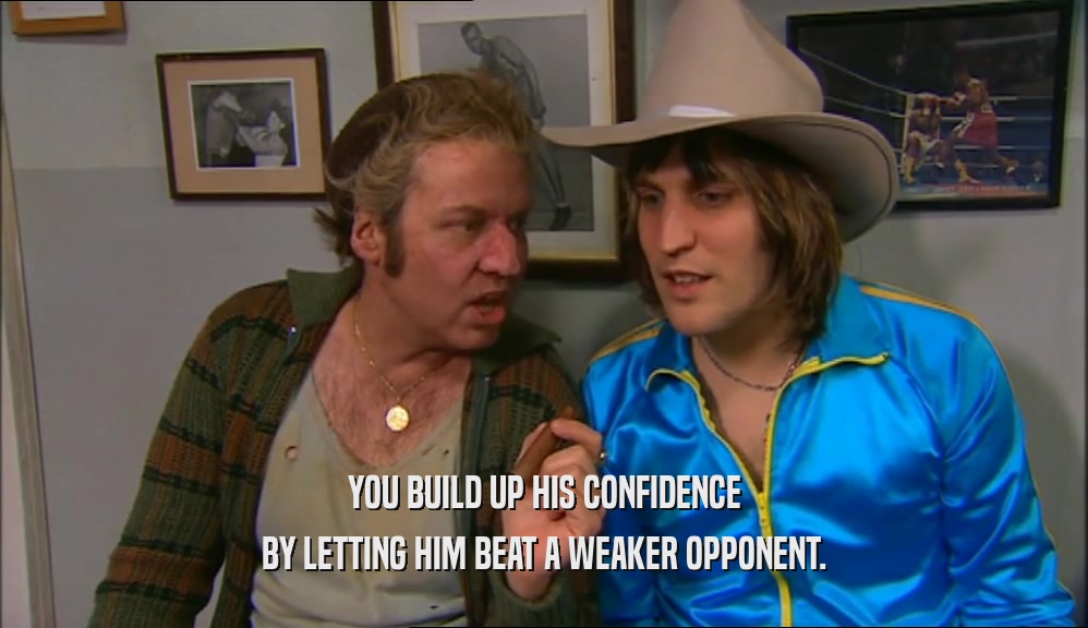 YOU BUILD UP HIS CONFIDENCE BY LETTING HIM BEAT A WEAKER OPPONENT. 
