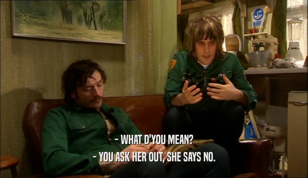 - WHAT D'YOU MEAN? - YOU ASK HER OUT, SHE SAYS NO. 