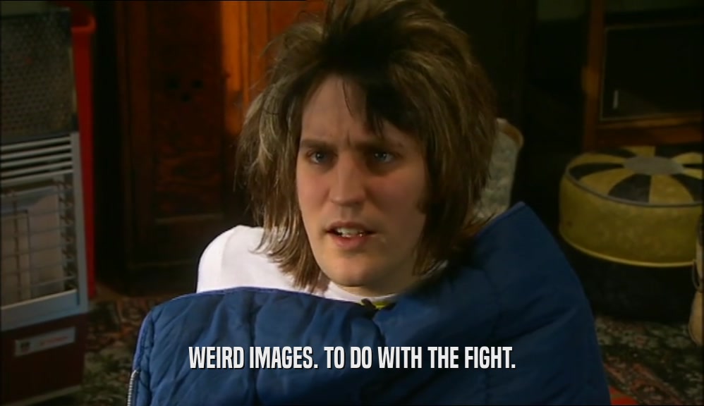 WEIRD IMAGES. TO DO WITH THE FIGHT.  