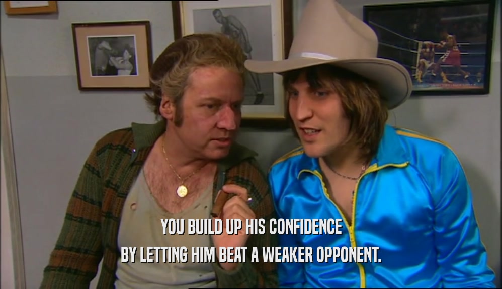 YOU BUILD UP HIS CONFIDENCE BY LETTING HIM BEAT A WEAKER OPPONENT. 