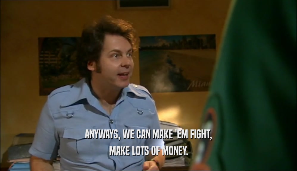 ANYWAYS, WE CAN MAKE 'EM FIGHT,
 MAKE LOTS OF MONEY.
 