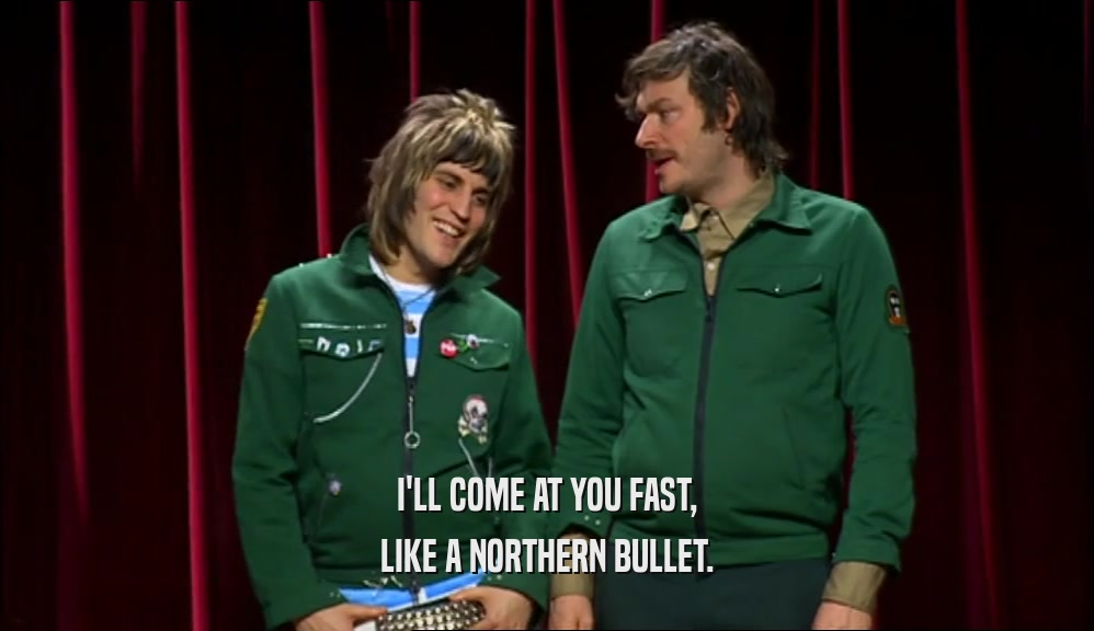 I'LL COME AT YOU FAST, LIKE A NORTHERN BULLET. 