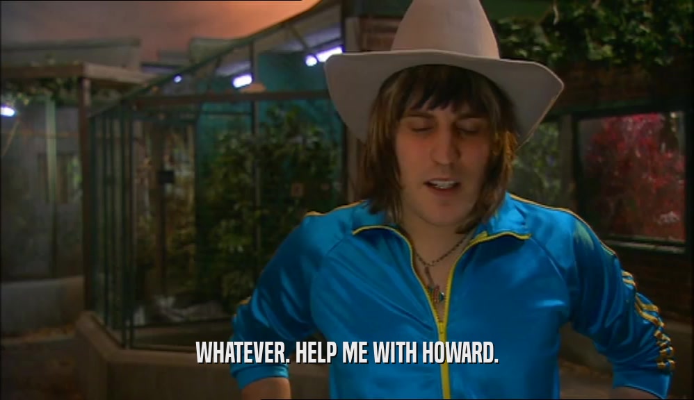 WHATEVER. HELP ME WITH HOWARD.
  