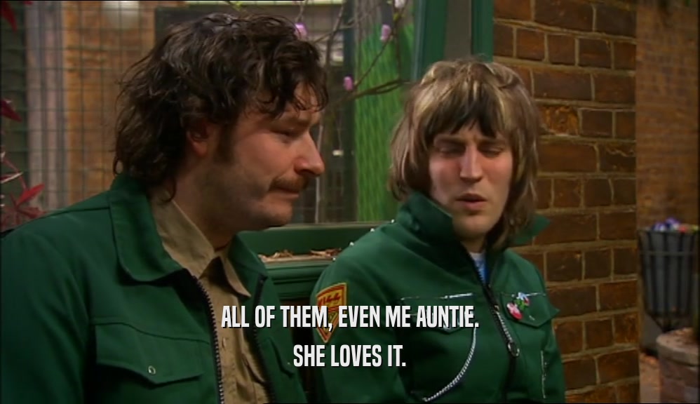 ALL OF THEM, EVEN ME AUNTIE. SHE LOVES IT. 