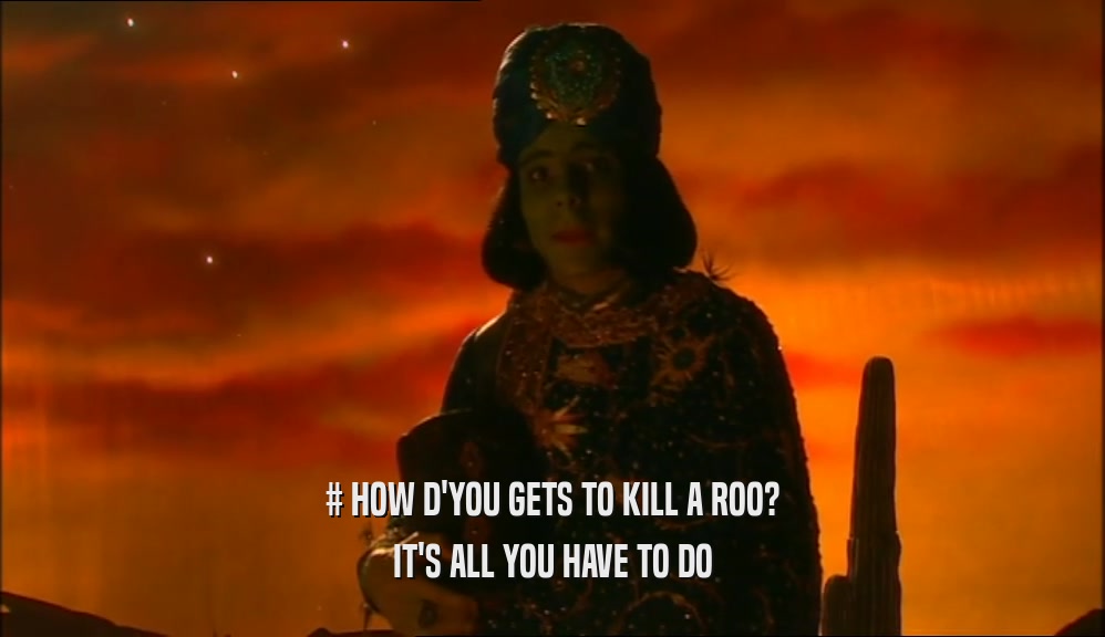 # HOW D'YOU GETS TO KILL A ROO? IT'S ALL YOU HAVE TO DO 