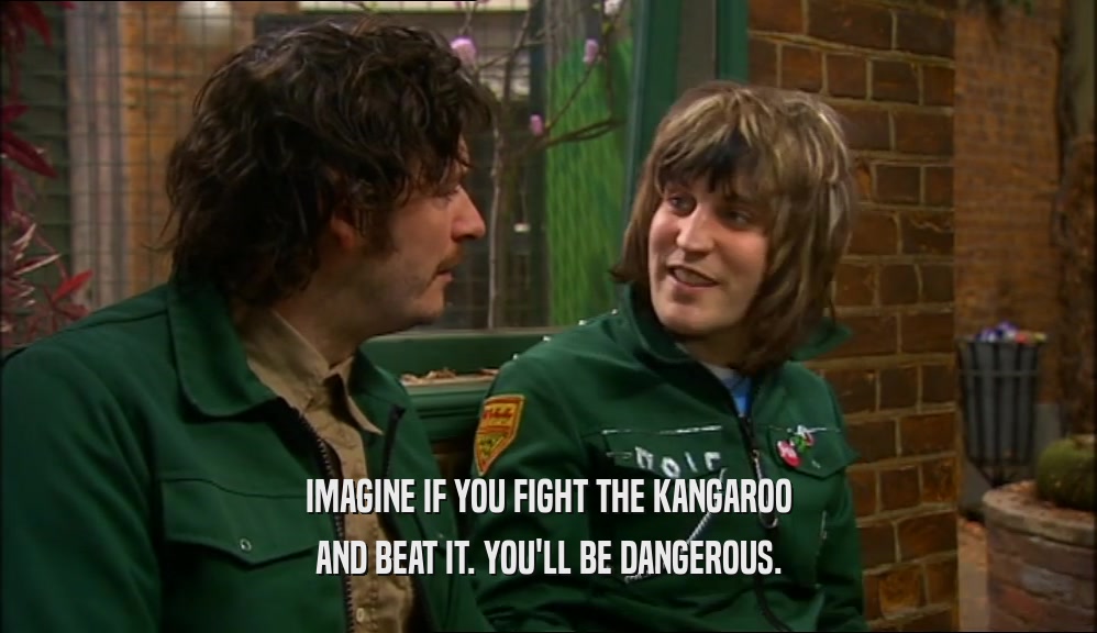 IMAGINE IF YOU FIGHT THE KANGAROO AND BEAT IT. YOU'LL BE DANGEROUS. 