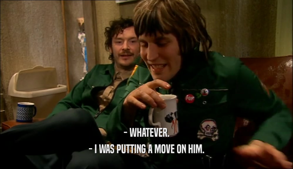 - WHATEVER. - I WAS PUTTING A MOVE ON HIM. 