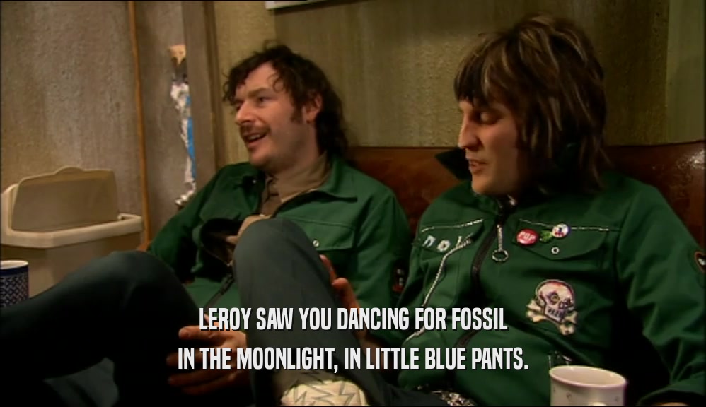 LEROY SAW YOU DANCING FOR FOSSIL IN THE MOONLIGHT, IN LITTLE BLUE PANTS. 