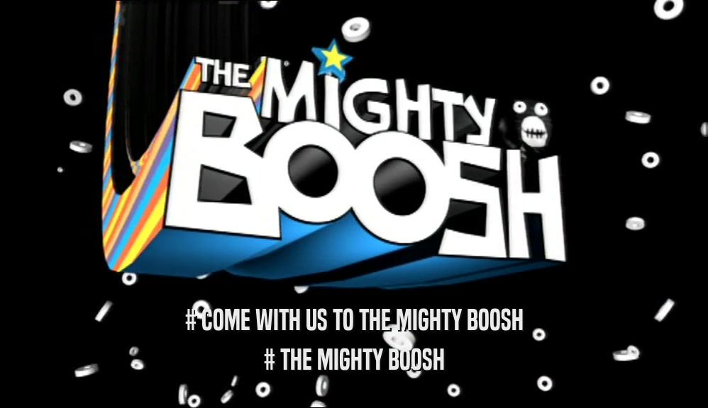 # COME WITH US TO THE MIGHTY BOOSH # THE MIGHTY BOOSH 