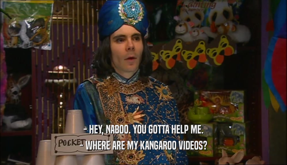 - HEY, NABOO. YOU GOTTA HELP ME.
 - WHERE ARE MY KANGAROO VIDEOS?
 