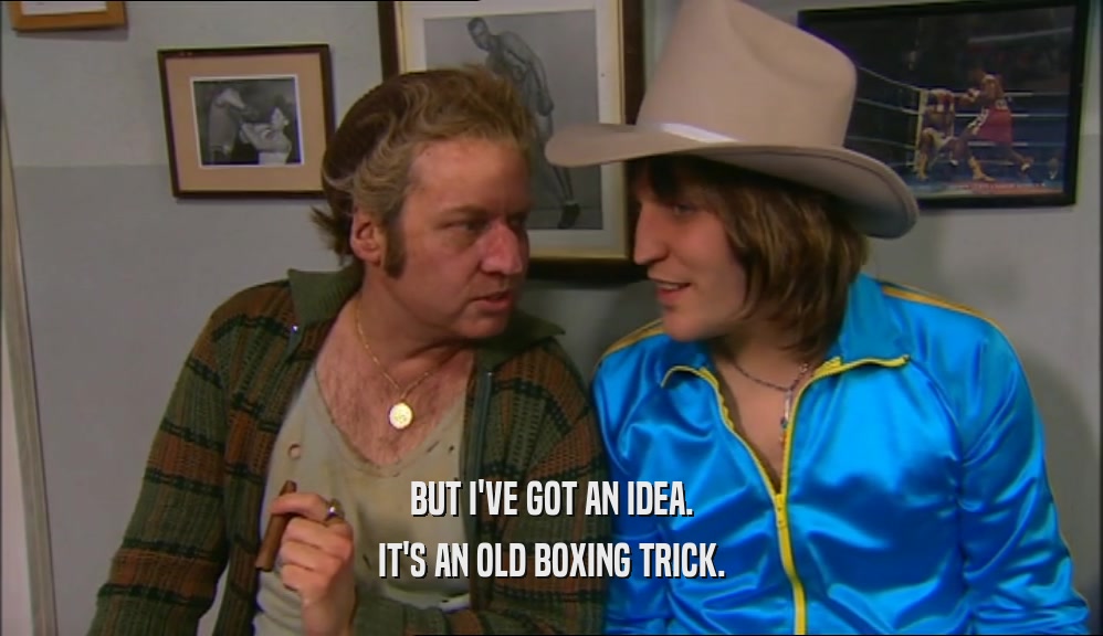 BUT I'VE GOT AN IDEA. IT'S AN OLD BOXING TRICK. 