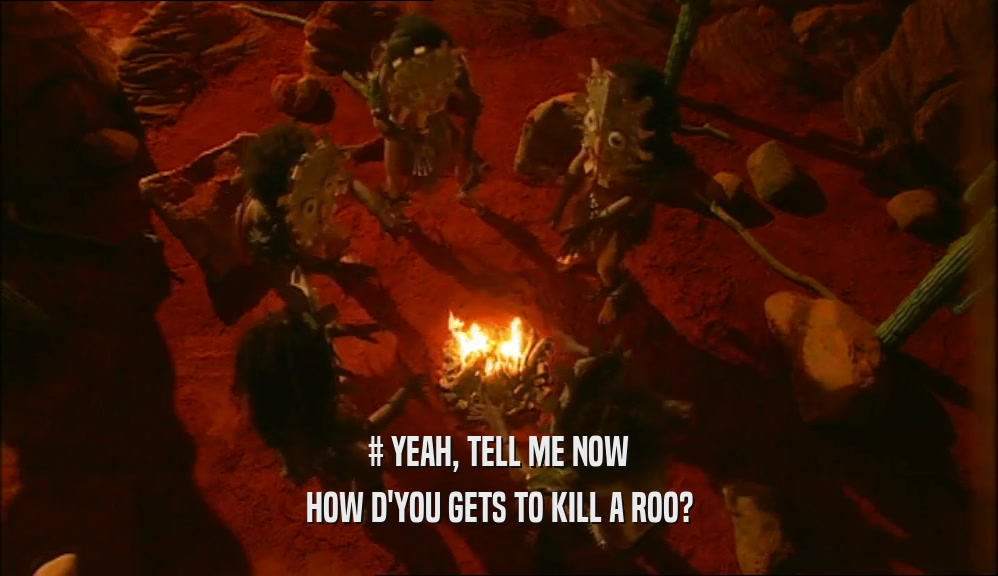 # YEAH, TELL ME NOW
 HOW D'YOU GETS TO KILL A ROO?
 