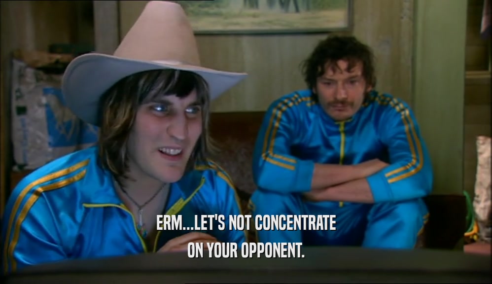 ERM...LET'S NOT CONCENTRATE ON YOUR OPPONENT. 