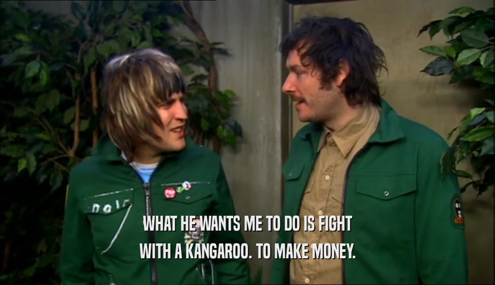 WHAT HE WANTS ME TO DO IS FIGHT WITH A KANGAROO. TO MAKE MONEY. 