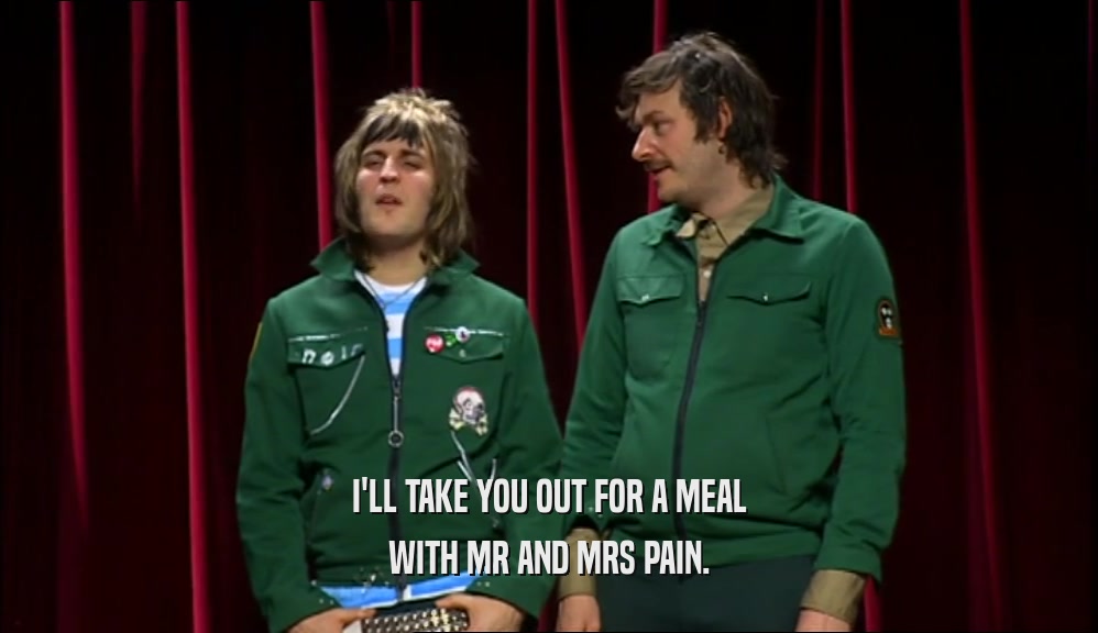 I'LL TAKE YOU OUT FOR A MEAL WITH MR AND MRS PAIN. 