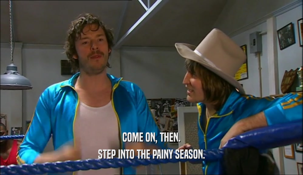 COME ON, THEN. STEP INTO THE PAINY SEASON. 