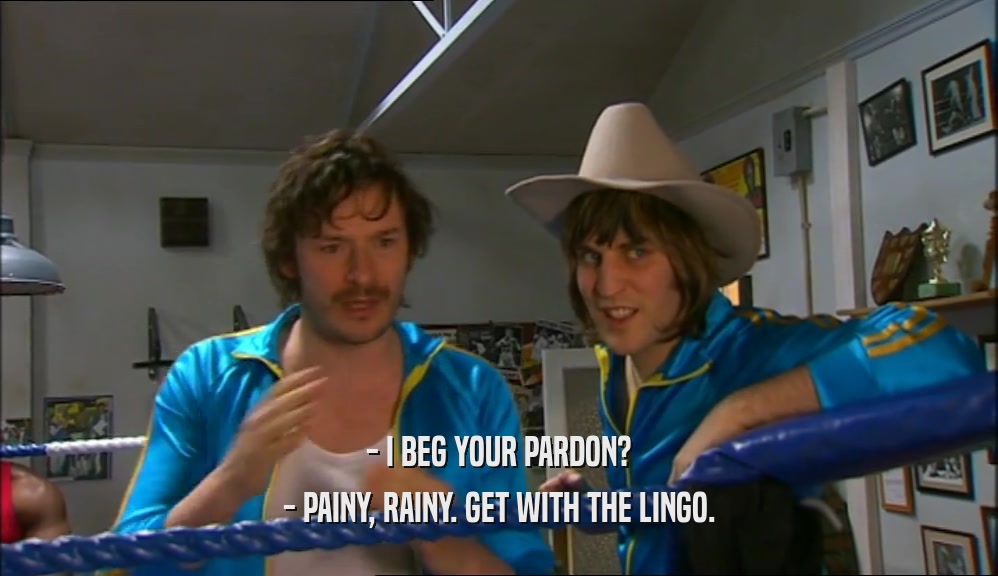 - I BEG YOUR PARDON? - PAINY, RAINY. GET WITH THE LINGO. 