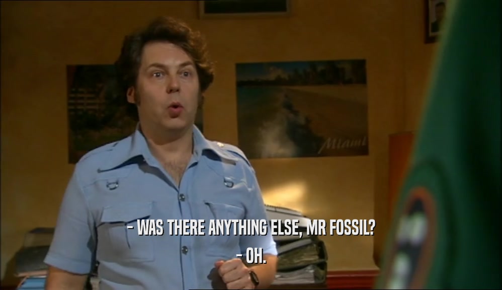 - WAS THERE ANYTHING ELSE, MR FOSSIL? - OH. 
