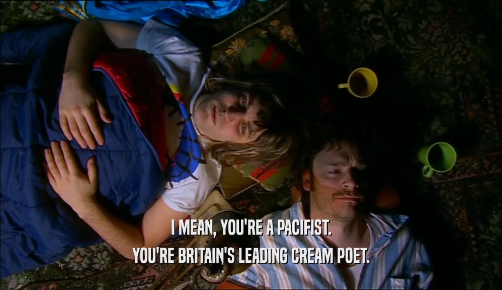 I MEAN, YOU'RE A PACIFIST. YOU'RE BRITAIN'S LEADING CREAM POET. 