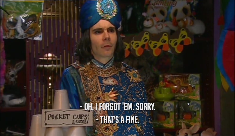 - OH, I FORGOT 'EM. SORRY. - THAT'S A FINE. 